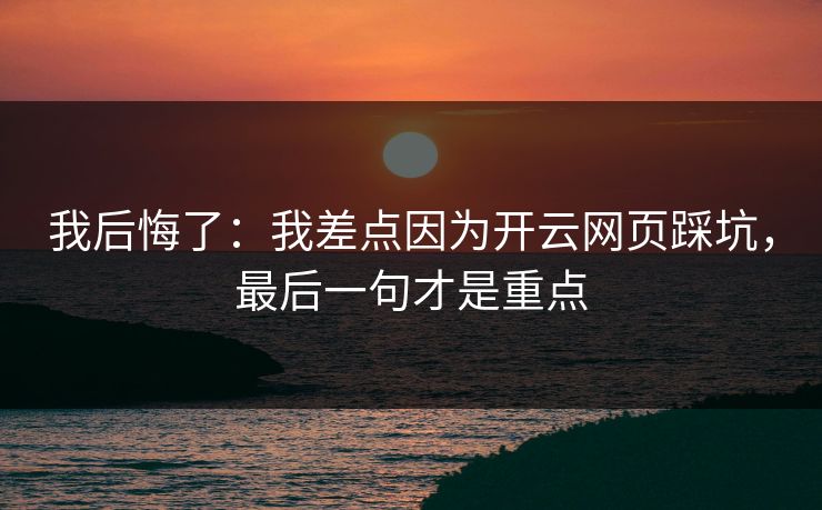 我后悔了：我差点因为开云网页踩坑，最后一句才是重点