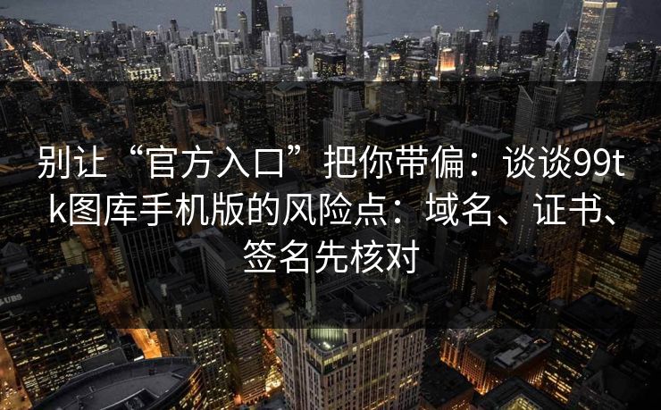 别让“官方入口”把你带偏：谈谈99tk图库手机版的风险点：域名、证书、签名先核对