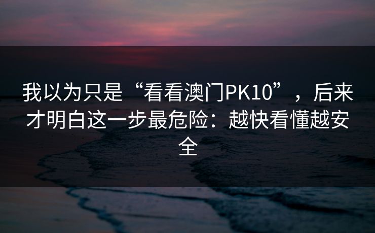 我以为只是“看看澳门PK10”，后来才明白这一步最危险：越快看懂越安全