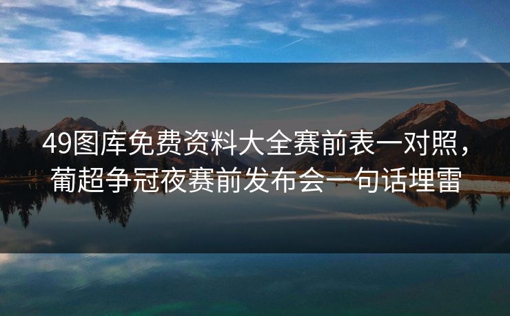 49图库免费资料大全赛前表一对照，葡超争冠夜赛前发布会一句话埋雷