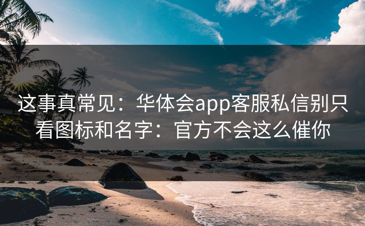 这事真常见：华体会app客服私信别只看图标和名字：官方不会这么催你
