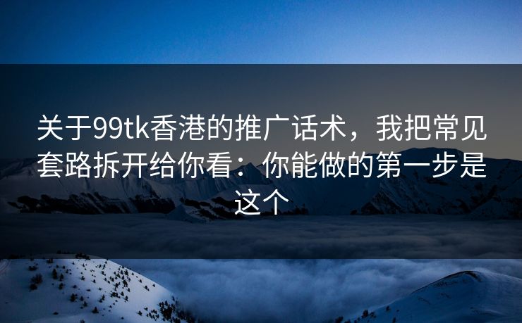 关于99tk香港的推广话术，我把常见套路拆开给你看：你能做的第一步是这个