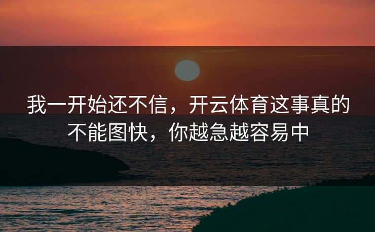 我一开始还不信，开云体育这事真的不能图快，你越急越容易中
