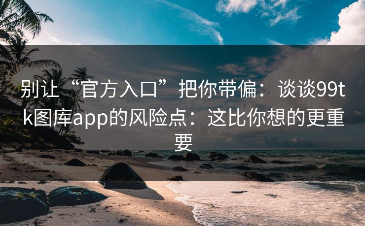 别让“官方入口”把你带偏：谈谈99tk图库app的风险点：这比你想的更重要