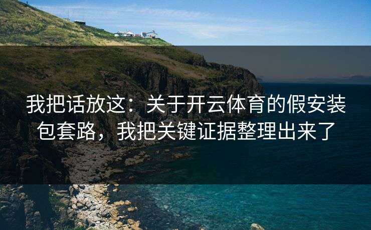 我把话放这：关于开云体育的假安装包套路，我把关键证据整理出来了
