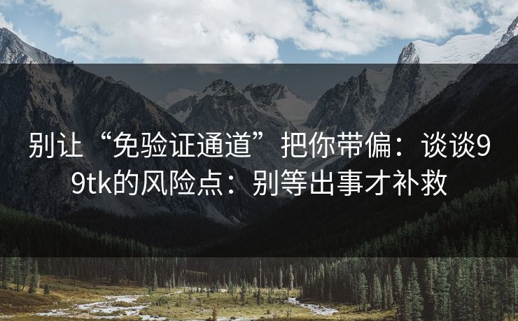 别让“免验证通道”把你带偏:谈谈99tk的风险点:别等出事才补救 别让“免验证通道”把你带偏:谈谈99tk的风险点:别等出事才补救