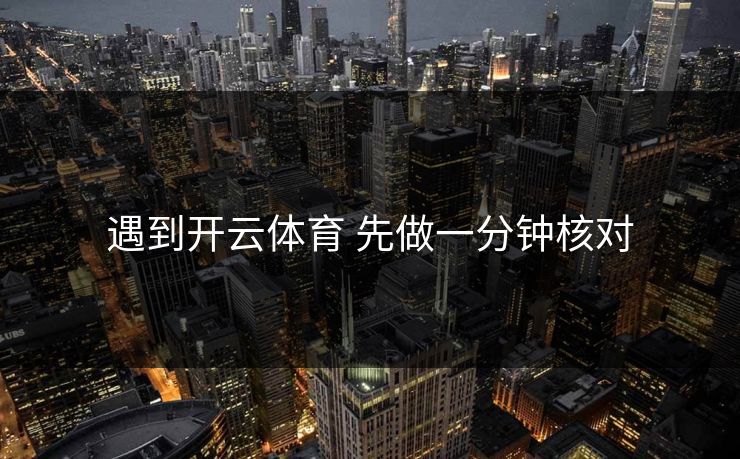 遇到开云体育 先做一分钟核对