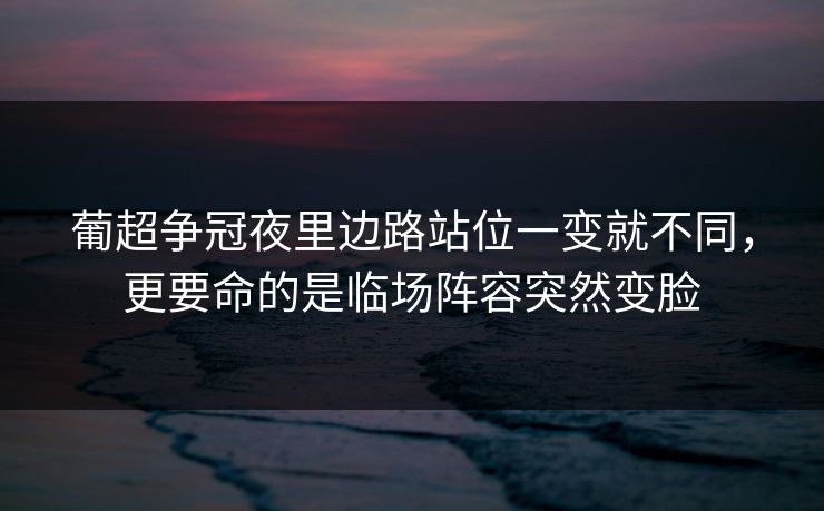 葡超争冠夜里边路站位一变就不同，更要命的是临场阵容突然变脸