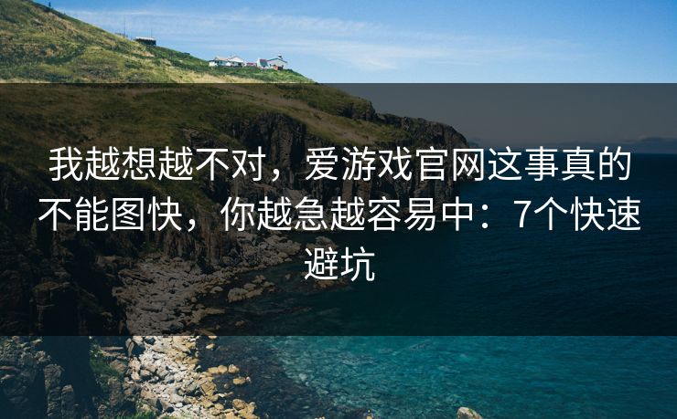 我越想越不对，爱游戏官网这事真的不能图快，你越急越容易中：7个快速避坑