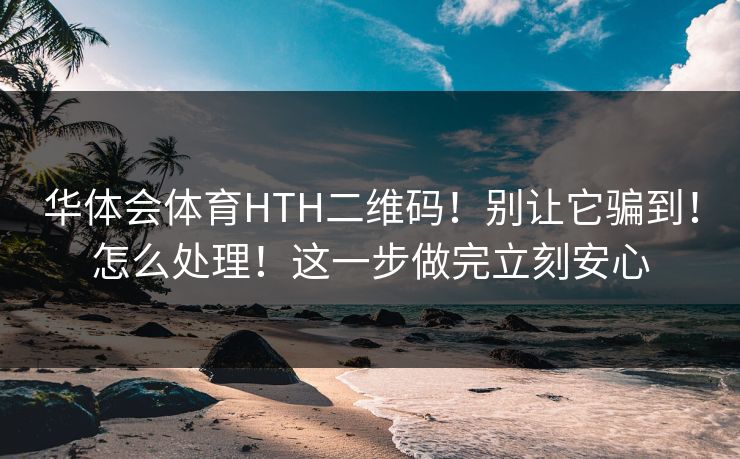 华体会体育HTH二维码！别让它骗到！怎么处理！这一步做完立刻安心