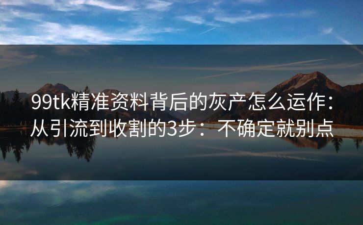 99tk精准资料背后的灰产怎么运作：从引流到收割的3步：不确定就别点