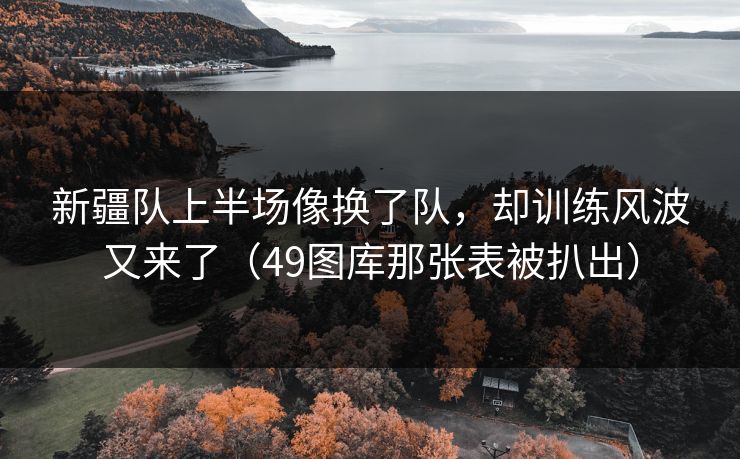 新疆队上半场像换了队，却训练风波又来了（49图库那张表被扒出）