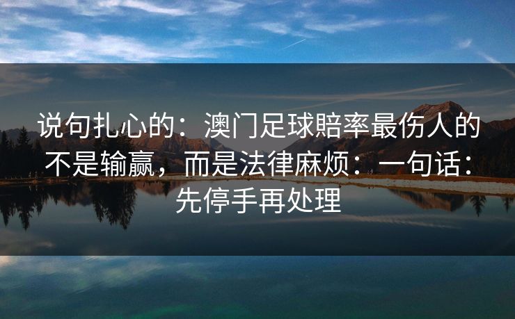 说句扎心的：澳门足球賠率最伤人的不是输赢，而是法律麻烦：一句话：先停手再处理