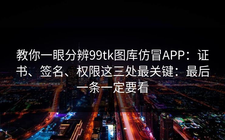 教你一眼分辨99tk图库仿冒APP：证书、签名、权限这三处最关键：最后一条一定要看