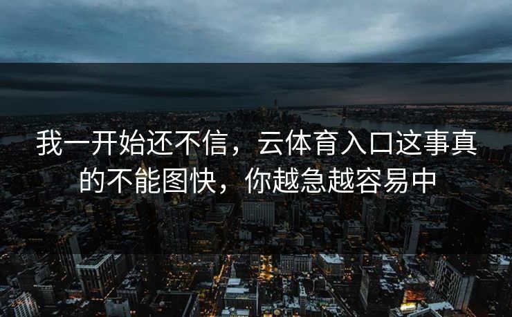 我一开始还不信，云体育入口这事真的不能图快，你越急越容易中