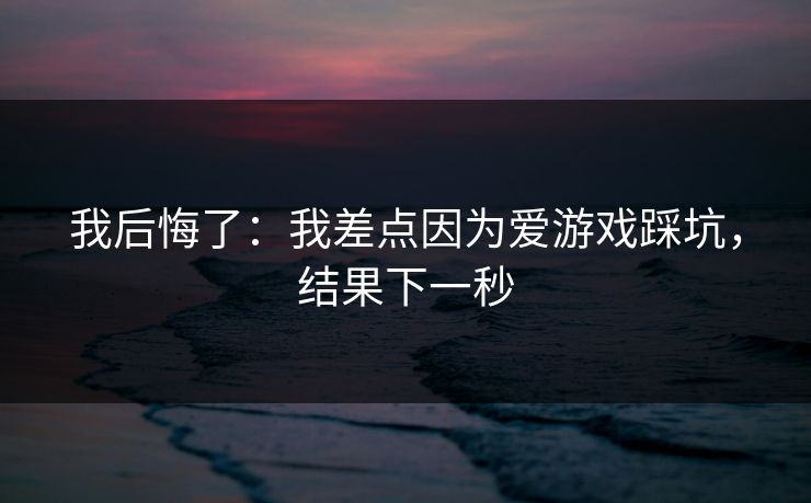 我后悔了：我差点因为爱游戏踩坑，结果下一秒