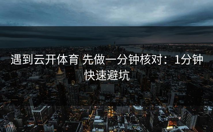 遇到云开体育 先做一分钟核对：1分钟快速避坑