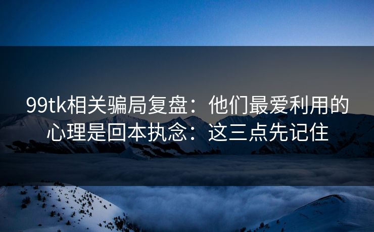 99tk相关骗局复盘:他们最爱利用的心理是回本执念:这三点先记住 99tk相关骗局复盘:他们最爱利用的心理是回本执念:这三点先记住