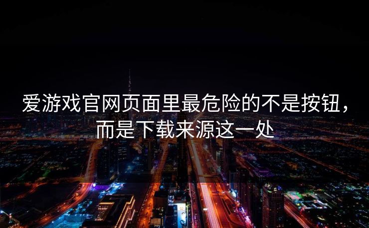 爱游戏官网页面里最危险的不是按钮,而是下载来源这一处 爱游戏官网页面里最危险的不是按钮,而是下载来源这一处