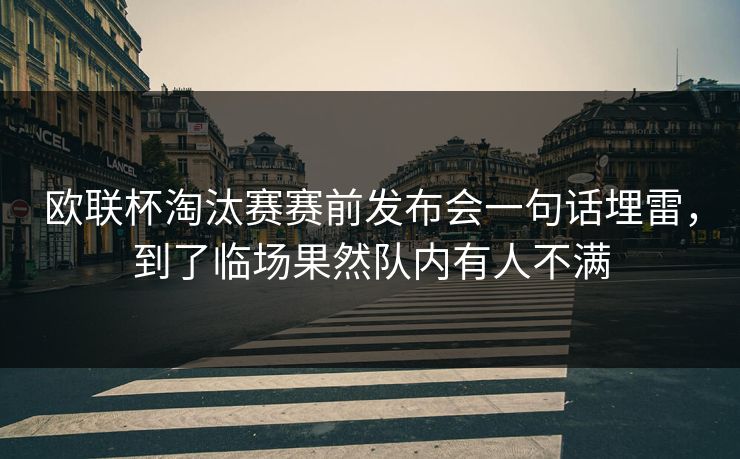 欧联杯淘汰赛赛前发布会一句话埋雷，到了临场果然队内有人不满